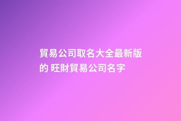 貿易公司取名大全最新版的 旺財貿易公司名字-第1張-公司起名-玄機派